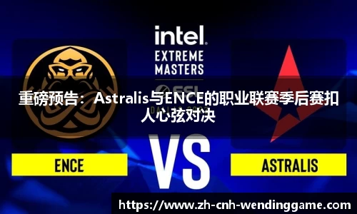重磅预告：Astralis与ENCE的职业联赛季后赛扣人心弦对决