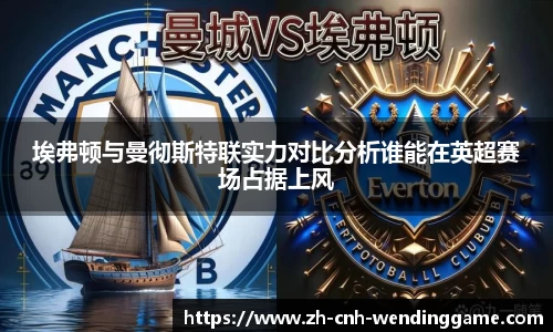 埃弗顿与曼彻斯特联实力对比分析谁能在英超赛场占据上风