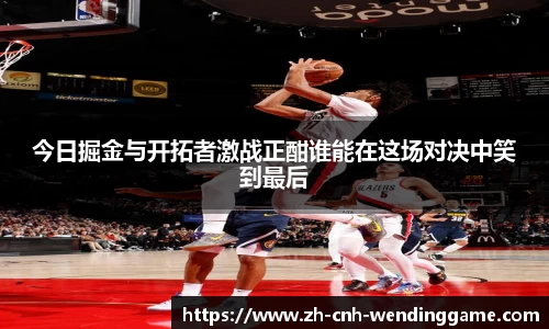 今日掘金与开拓者激战正酣谁能在这场对决中笑到最后