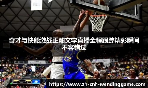 奇才与快船激战正酣文字直播全程跟踪精彩瞬间不容错过